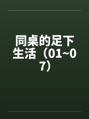 同桌的足下生活（01~07）