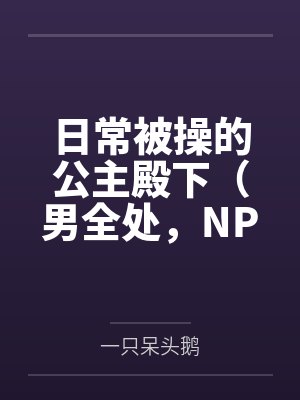 日常被操的公主殿下(男全处,NPH,SM)by一只呆头鹅笔趣阁无弹窗