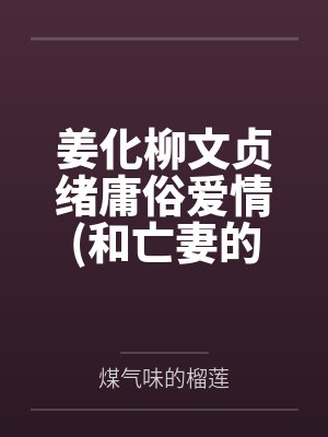姜化柳文贞绪庸俗爱情(和亡妻的情人同居了)gl
