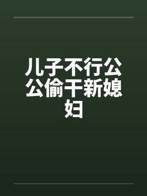 儿子不行公公偷干新媳妇